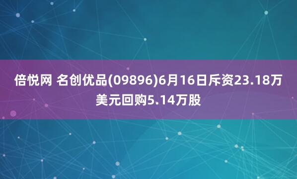 倍悦网 名创优品(09896)6月16日斥资23.18万美元回购5.14万股