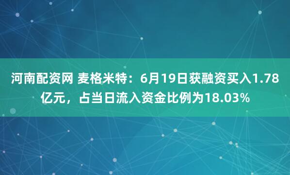 河南配资网 麦格米特：6月19日获融资买入1.78亿元，占当日流入资金比例为18.03%
