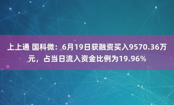 上上通 国科微：6月19日获融资买入9570.36万元，占当日流入资金比例为19.96%