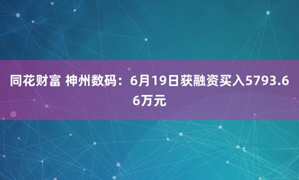 同花财富 神州数码：6月19日获融资买入5793.66万元