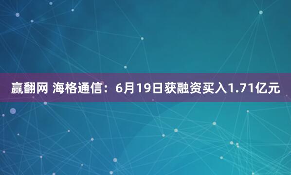 赢翻网 海格通信：6月19日获融资买入1.71亿元