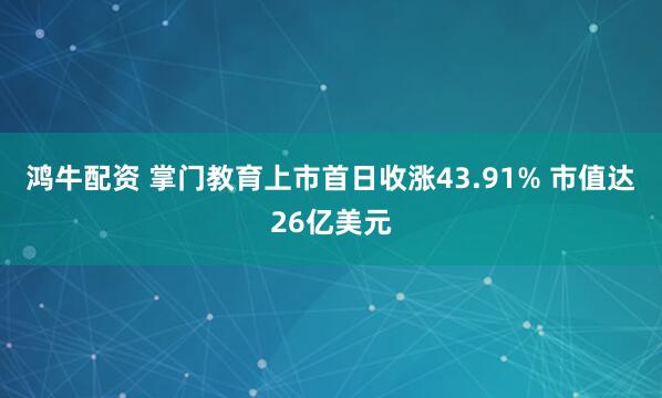 鸿牛配资 掌门教育上市首日收涨43.91% 市值达26亿美元