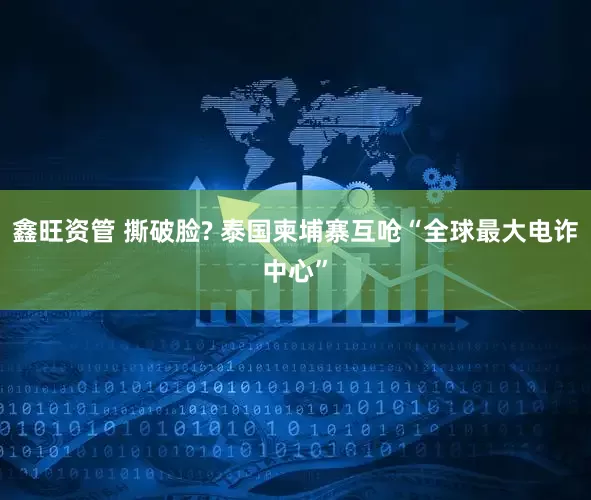 鑫旺资管 撕破脸? 泰国柬埔寨互呛“全球最大电诈中心”