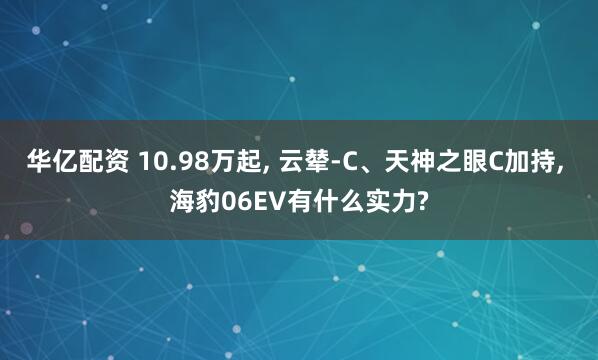 华亿配资 10.98万起, 云辇-C、天神之眼C加持, 海豹06EV有什么实力?