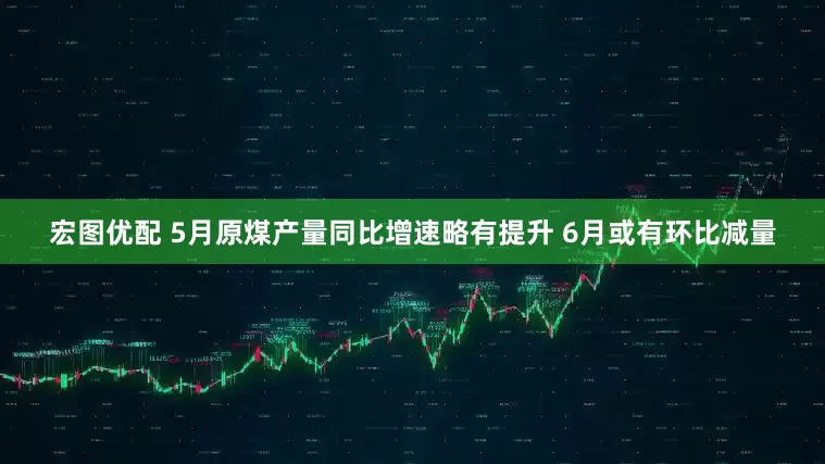 宏图优配 5月原煤产量同比增速略有提升 6月或有环比减量