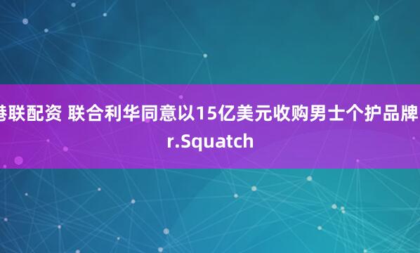 港联配资 联合利华同意以15亿美元收购男士个护品牌Dr.Squatch
