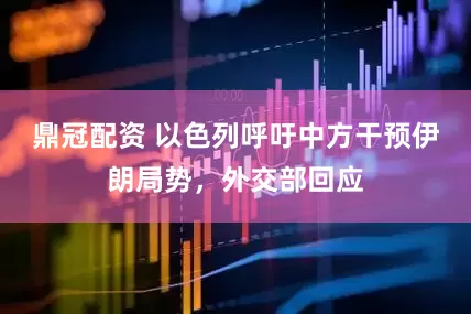 鼎冠配资 以色列呼吁中方干预伊朗局势，外交部回应