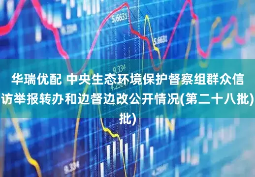 华瑞优配 中央生态环境保护督察组群众信访举报转办和边督边改公开情况(第二十八批)