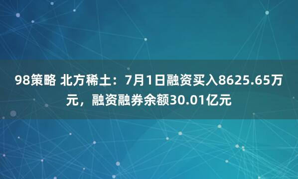 98策略 北方稀土：7月1日融资买入8625.65万元，融资融券余额30.01亿元
