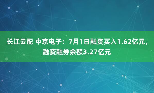 长江云配 中京电子：7月1日融资买入1.62亿元，融资融券余额3.27亿元