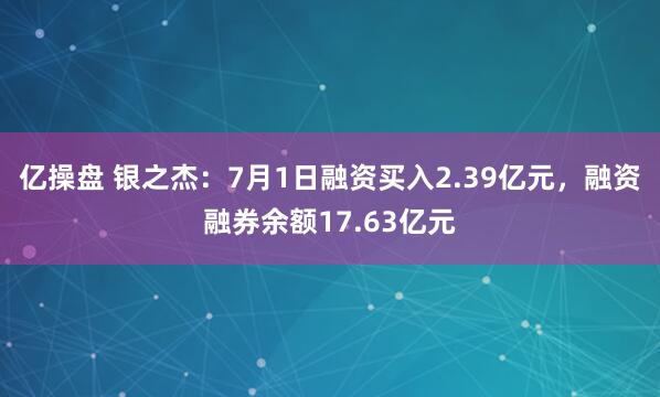 亿操盘 银之杰：7月1日融资买入2.39亿元，融资融券余额17.63亿元
