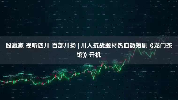 股赢家 视听四川 百部川扬 | 川人抗战题材热血微短剧《龙门茶馆》开机