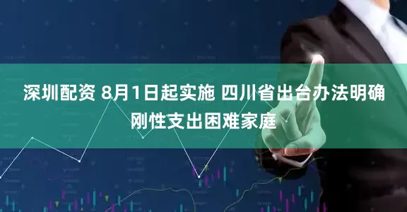 深圳配资 8月1日起实施 四川省出台办法明确刚性支出困难家庭