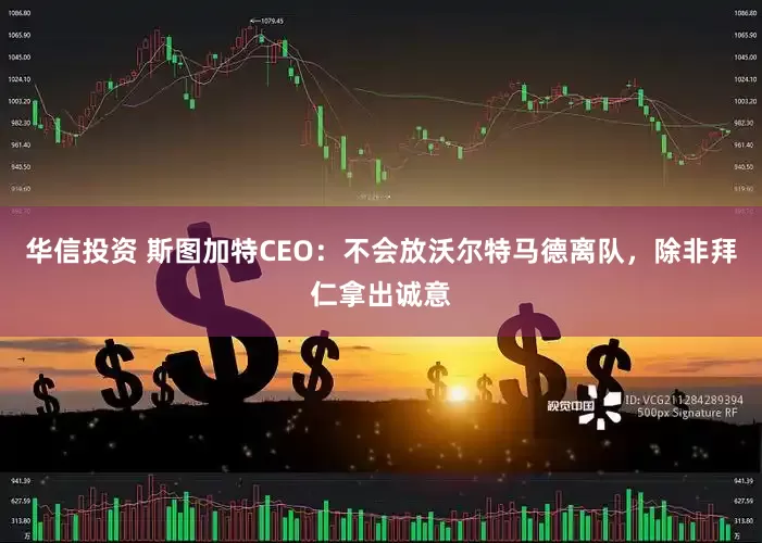 华信投资 斯图加特CEO：不会放沃尔特马德离队，除非拜仁拿出诚意