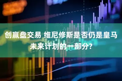 创赢盘交易 维尼修斯是否仍是皇马未来计划的一部分?