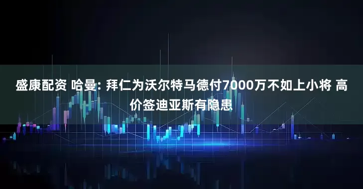 盛康配资 哈曼: 拜仁为沃尔特马德付7000万不如上小将 高价签迪亚斯有隐患