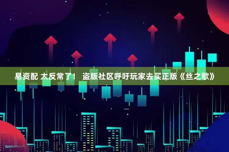 易资配 太反常了！ 盗版社区呼吁玩家去买正版《丝之歌》