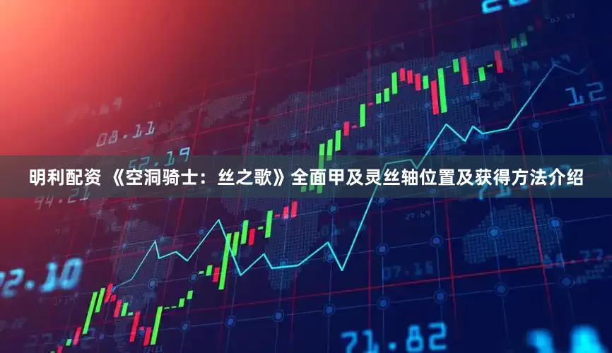 明利配资 《空洞骑士：丝之歌》全面甲及灵丝轴位置及获得方法介绍