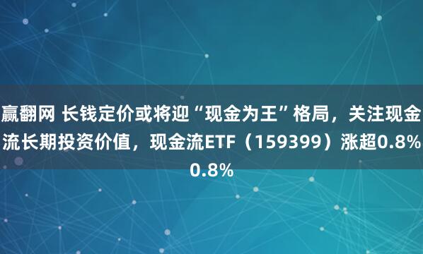 赢翻网 长钱定价或将迎“现金为王”格局，关注现金流长期投资价值，现金流ETF（159399）涨超0.8%