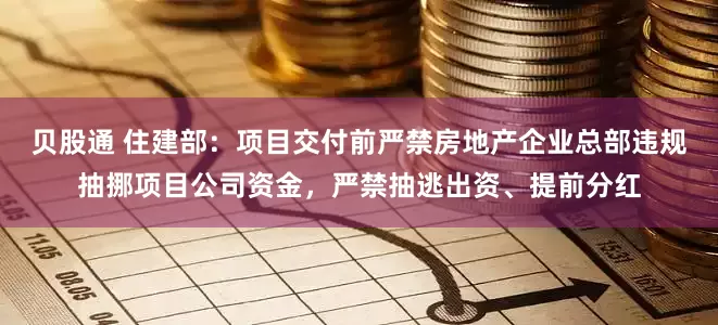 贝股通 住建部：项目交付前严禁房地产企业总部违规抽挪项目公司资金，严禁抽逃出资、提前分红
