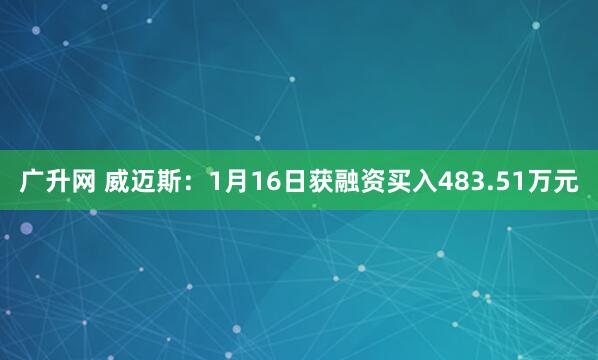 广升网 威迈斯：1月16日获融资买入483.51万元