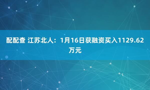 配配查 江苏北人：1月16日获融资买入1129.62万元