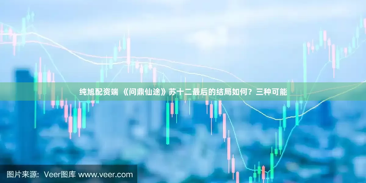 纯旭配资端 《问鼎仙途》苏十二最后的结局如何？三种可能