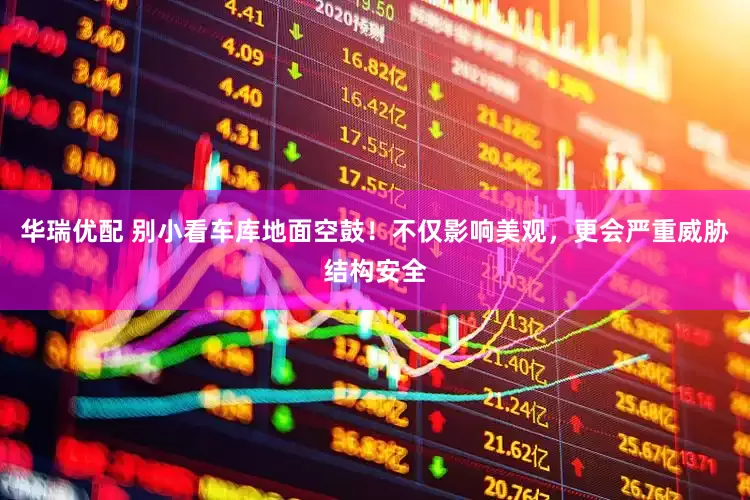 华瑞优配 别小看车库地面空鼓！不仅影响美观，更会严重威胁结构安全