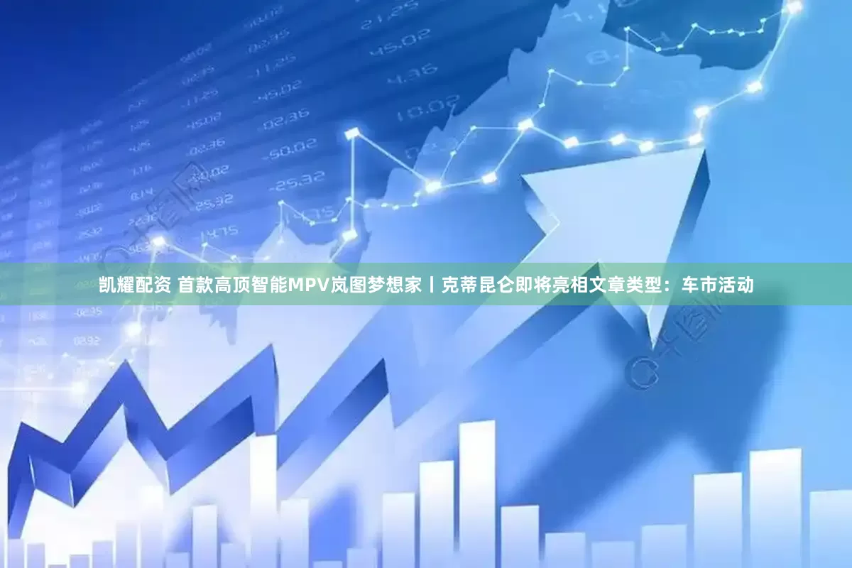 凯耀配资 首款高顶智能MPV岚图梦想家丨克蒂昆仑即将亮相文章类型：车市活动