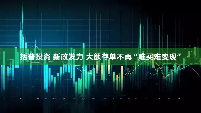 括普投资 新政发力 大额存单不再“难买难变现”