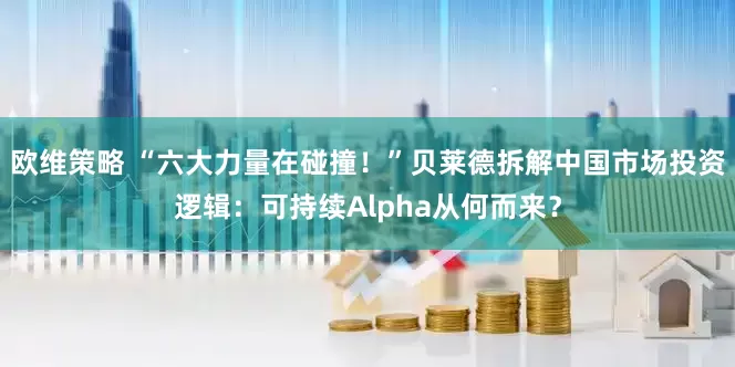 欧维策略 “六大力量在碰撞！”贝莱德拆解中国市场投资逻辑：可持续Alpha从何而来？