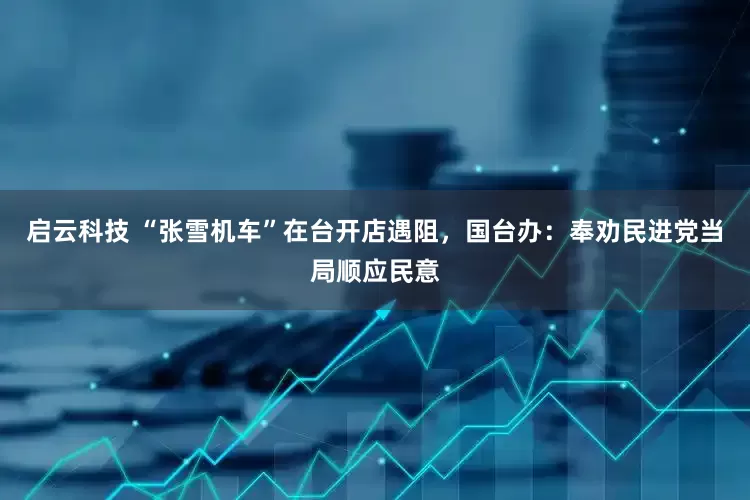 启云科技 “张雪机车”在台开店遇阻，国台办：奉劝民进党当局顺应民意
