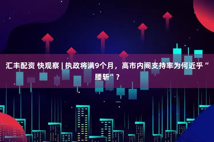 汇丰配资 快观察 | 执政将满9个月，高市内阁支持率为何近乎“腰斩”？