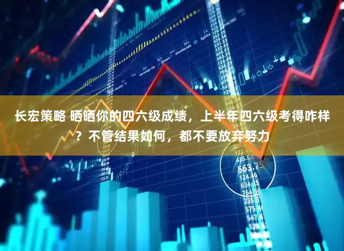 长宏策略 晒晒你的四六级成绩，上半年四六级考得咋样？不管结果如何，都不要放弃努力