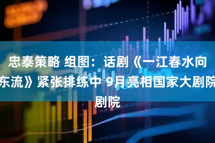 忠泰策略 组图：话剧《一江春水向东流》紧张排练中 9月亮相国家大剧院