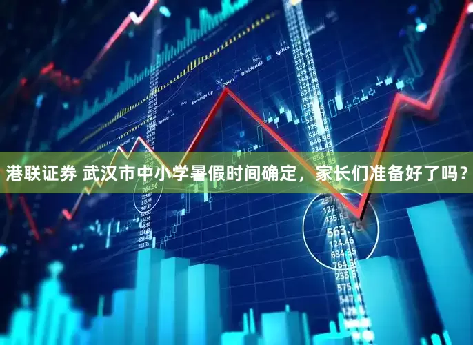 港联证券 武汉市中小学暑假时间确定，家长们准备好了吗？